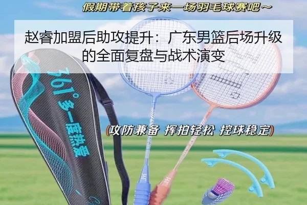 赵睿加盟后助攻提升:广东男篮后场升级的全面复盘与战术演变